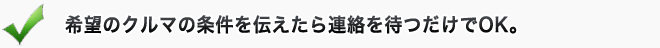 希望のクルマの条件を伝えたらあとは連絡を待つだけ